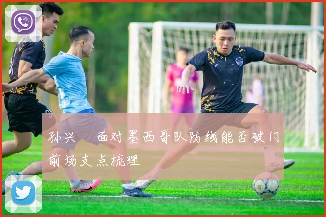 孙兴慜面对墨西哥队防线能否破门前场支点梳理
