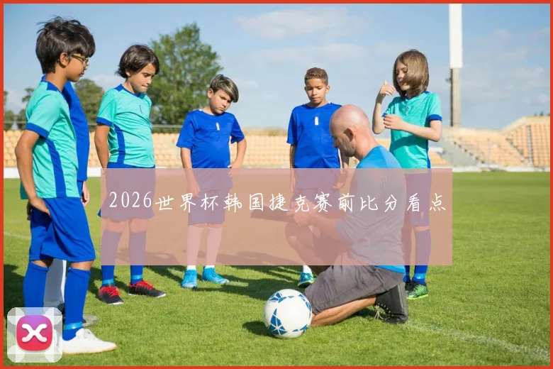 2026世界杯韩国捷克赛前比分看点