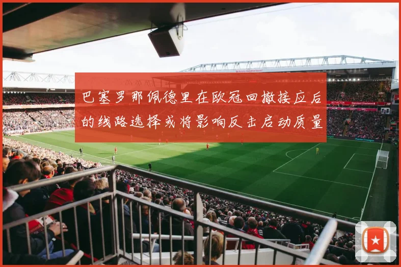 巴塞罗那佩德里在欧冠回撤接应后的线路选择或将影响反击启动质量