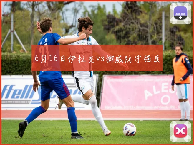 6月16日伊拉克vs挪威防守强度