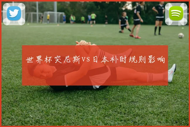 世界杯突尼斯vs日本补时规则影响