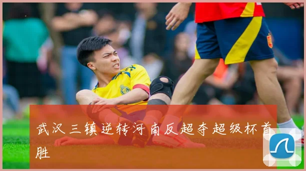 武汉三镇逆转河南反超夺超级杯首胜