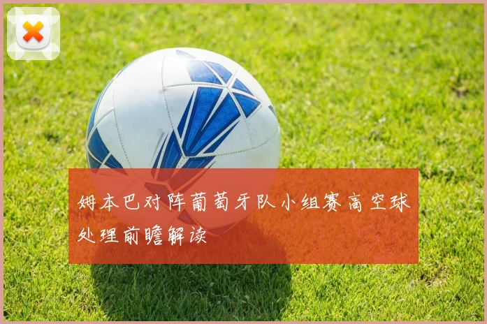 姆本巴对阵葡萄牙队小组赛高空球处理前瞻解读