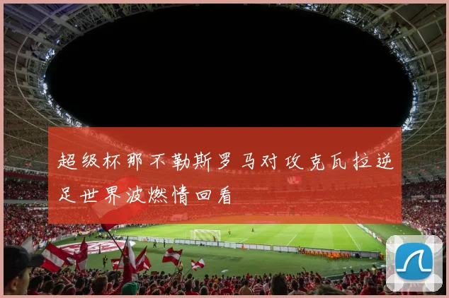 超级杯那不勒斯罗马对攻克瓦拉逆足世界波燃情回看