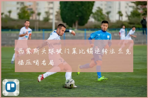 西蒙斯头球破门莱比锡逆转法兰克福压哨名局