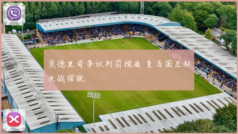 莫德里奇争议判罚搅局 皇马国王杯决战宿敌