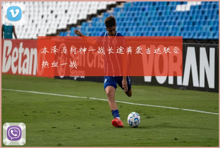 本泽马封神一战长途奔袭吉达联合热血一战