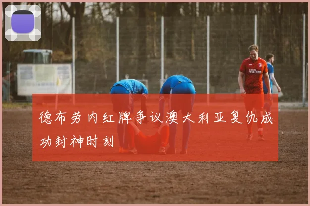 德布劳内红牌争议澳大利亚复仇成功封神时刻