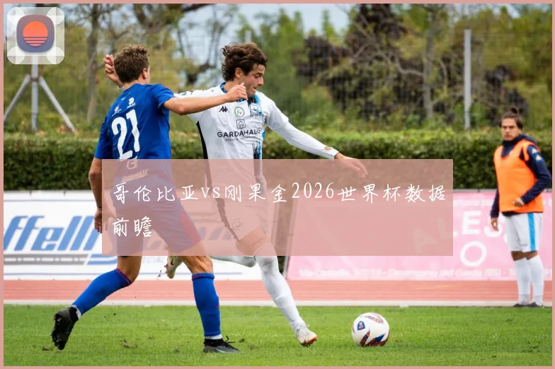 哥伦比亚vs刚果金2026世界杯数据前瞻