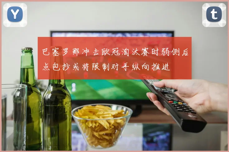 巴塞罗那冲击欧冠淘汰赛时弱侧后点包抄或将限制对手纵向推进