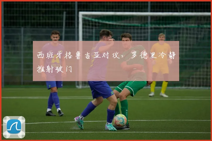 西班牙格鲁吉亚对攻，罗德里冷静推射破门