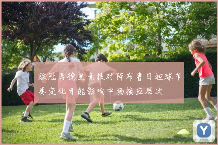 欧冠马德里竞技对阵布鲁日控球节奏变化可能影响中场接应层次
