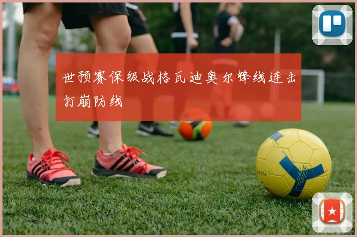 世预赛保级战格瓦迪奥尔锋线连击打崩防线
