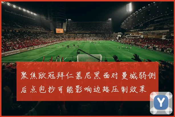聚焦欧冠拜仁慕尼黑面对曼城弱侧后点包抄可能影响边路压制效果