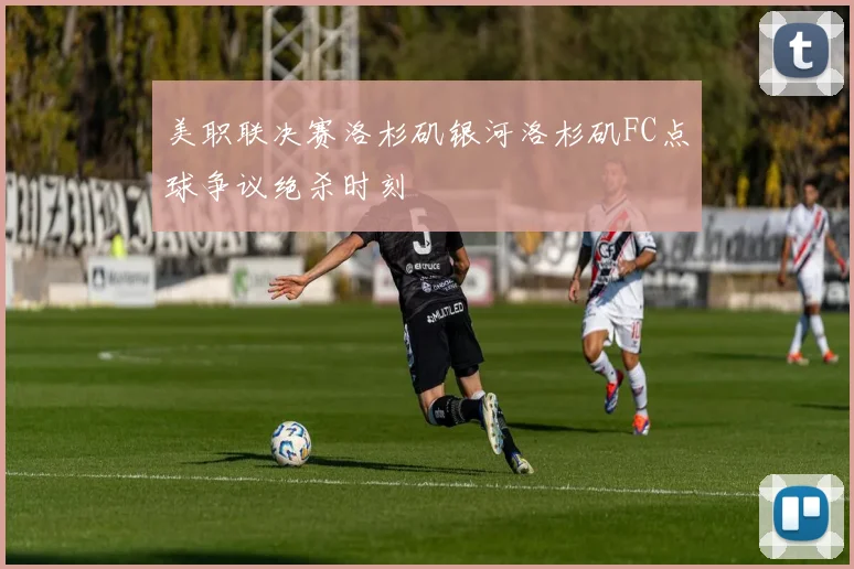 美职联决赛洛杉矶银河洛杉矶FC点球争议绝杀时刻